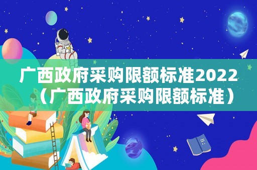 廣西政府采購限額標(biāo)準(zhǔn)2022（廣西政府采購限額標(biāo)準(zhǔn)）
