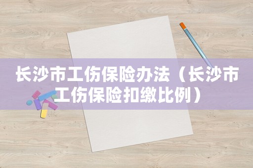 長(zhǎng)沙市工傷保險(xiǎn)辦法（長(zhǎng)沙市工傷保險(xiǎn)扣繳比例）