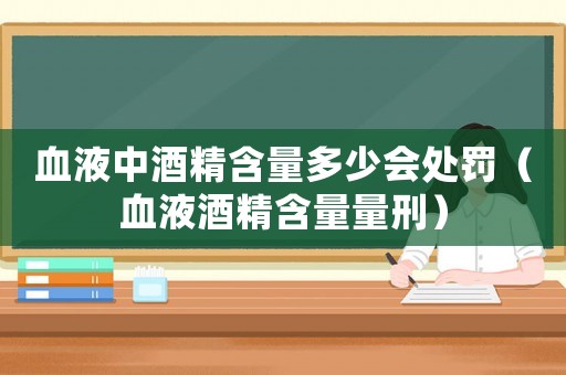 血液中酒精含量多少會(huì)處罰（血液酒精含量量刑）
