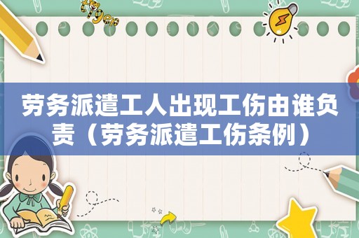 勞務(wù)派遣工人出現(xiàn)工傷由誰負(fù)責(zé)（勞務(wù)派遣工傷條例）