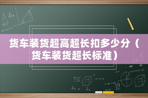 貨車裝貨超高超長(zhǎng)扣多少分（貨車裝貨超長(zhǎng)標(biāo)準(zhǔn)）