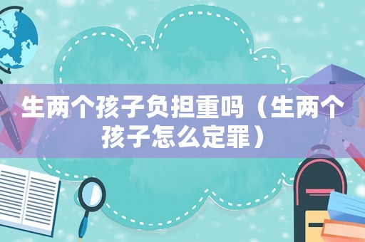 生兩個(gè)孩子負(fù)擔(dān)重嗎（生兩個(gè)孩子怎么定罪）