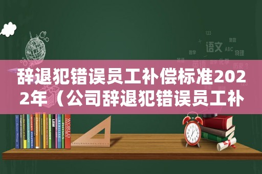 辭退犯錯(cuò)誤員工補(bǔ)償標(biāo)準(zhǔn)2022年（公司辭退犯錯(cuò)誤員工補(bǔ)償標(biāo)準(zhǔn)）