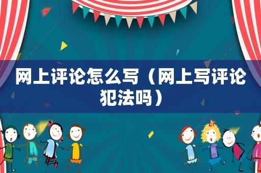 網(wǎng)上評論怎么寫（網(wǎng)上寫評論犯法嗎）