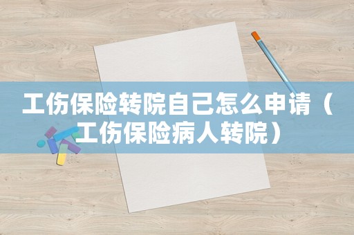 工傷保險(xiǎn)轉(zhuǎn)院自己怎么申請(qǐng)（工傷保險(xiǎn)病人轉(zhuǎn)院）