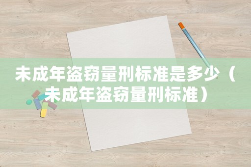 未成年盜竊量刑標準是多少（未成年盜竊量刑標準）