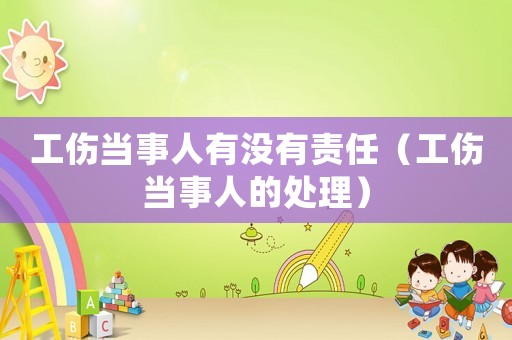 工傷當(dāng)事人有沒(méi)有責(zé)任（工傷當(dāng)事人的處理）