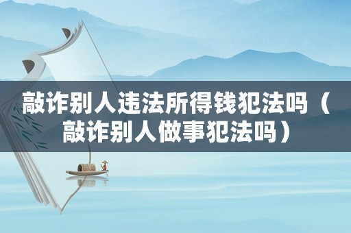 敲詐別人違法所得錢犯法嗎（敲詐別人做事犯法嗎）