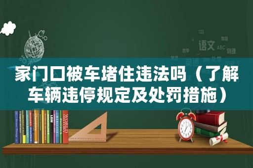 家門口被車堵住違法嗎（了解車輛違停規(guī)定及處罰措施）