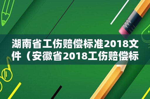 湖南省工傷賠償標(biāo)準(zhǔn)2018文件（安徽省2018工傷賠償標(biāo)準(zhǔn)）