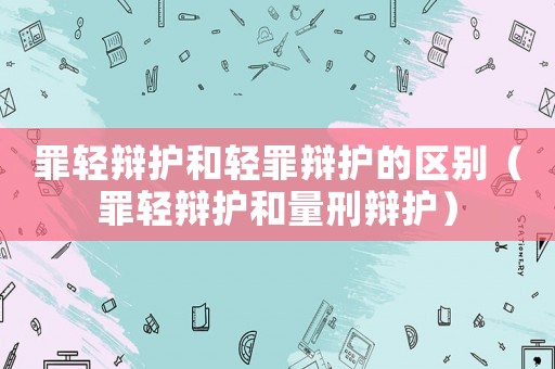 罪輕辯護和輕罪辯護的區(qū)別（罪輕辯護和量刑辯護）