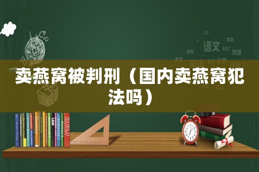 賣(mài)燕窩被判刑（國(guó)內(nèi)賣(mài)燕窩犯法嗎）