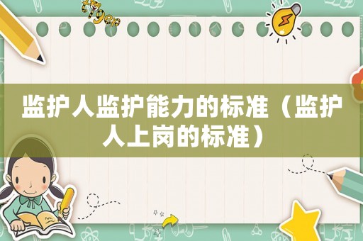 監(jiān)護(hù)人監(jiān)護(hù)能力的標(biāo)準(zhǔn)（監(jiān)護(hù)人上崗的標(biāo)準(zhǔn)）