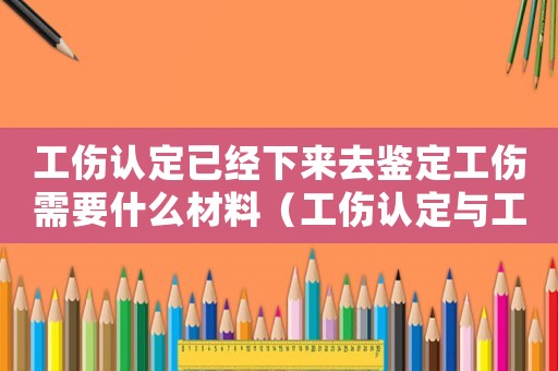 工傷認(rèn)定已經(jīng)下來(lái)去鑒定工傷需要什么材料（工傷認(rèn)定與工傷爭(zhēng)議處理）