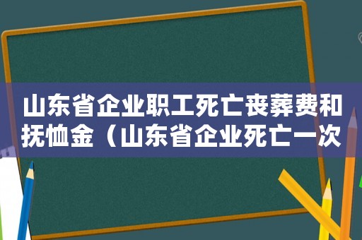 山東省企業(yè)職工死亡喪葬費(fèi)和撫恤金（山東省企業(yè)死亡一次性撫恤金標(biāo)準(zhǔn)2015）