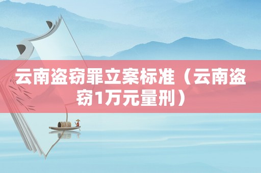 云南盜竊罪立案標(biāo)準(zhǔn)（云南盜竊1萬元量刑）