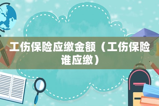 工傷保險(xiǎn)應(yīng)繳金額（工傷保險(xiǎn)誰(shuí)應(yīng)繳）