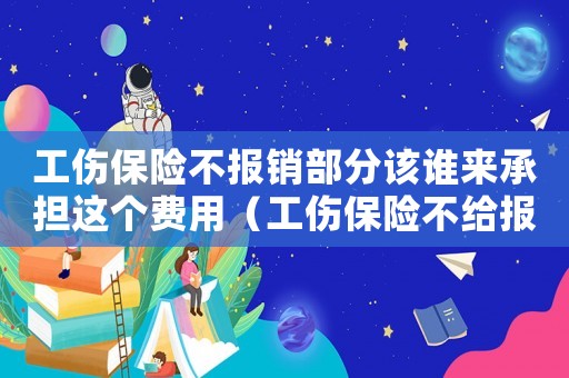 工傷保險(xiǎn)不報(bào)銷部分該誰來承擔(dān)這個(gè)費(fèi)用（工傷保險(xiǎn)不給報(bào)銷的部分怎么辦）