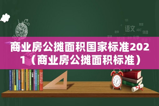 商業(yè)房公攤面積國(guó)家標(biāo)準(zhǔn)2021（商業(yè)房公攤面積標(biāo)準(zhǔn)）