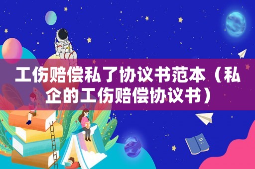 工傷賠償私了協(xié)議書(shū)范本（私企的工傷賠償協(xié)議書(shū)）