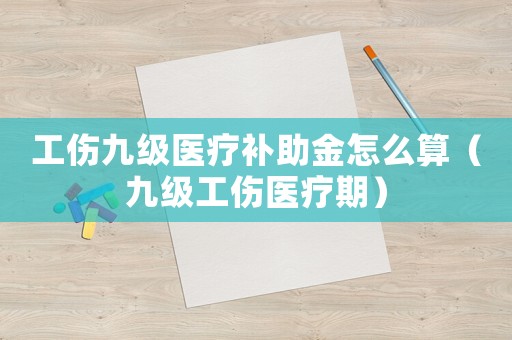 工傷九級醫(yī)療補助金怎么算（九級工傷醫(yī)療期）