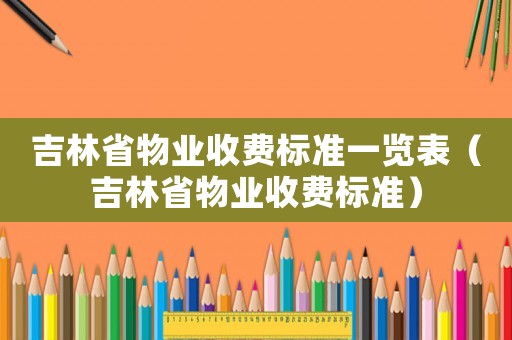吉林省物業(yè)收費(fèi)標(biāo)準(zhǔn)一覽表（吉林省物業(yè)收費(fèi)標(biāo)準(zhǔn)）