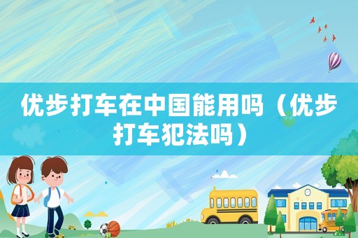 優(yōu)步打車在中國能用嗎（優(yōu)步打車犯法嗎）