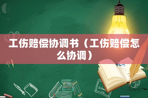 工傷賠償協(xié)調(diào)書（工傷賠償怎么協(xié)調(diào)）