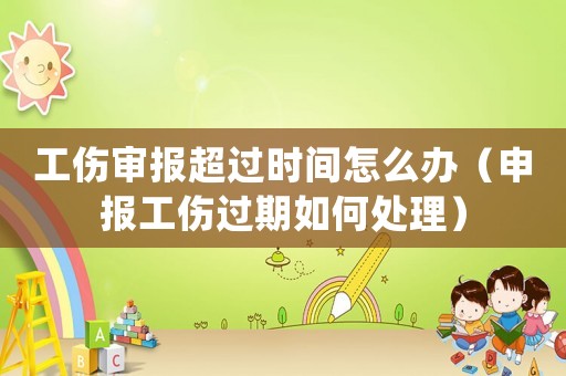 工傷審報超過時間怎么辦（申報工傷過期如何處理）