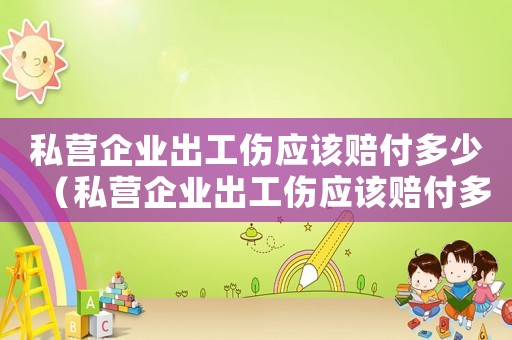 私營企業(yè)出工傷應(yīng)該賠付多少（私營企業(yè)出工傷應(yīng)該賠付多少）