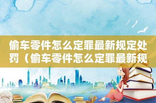 偷車零件怎么定罪最新規(guī)定處罰（偷車零件怎么定罪最新規(guī)定）