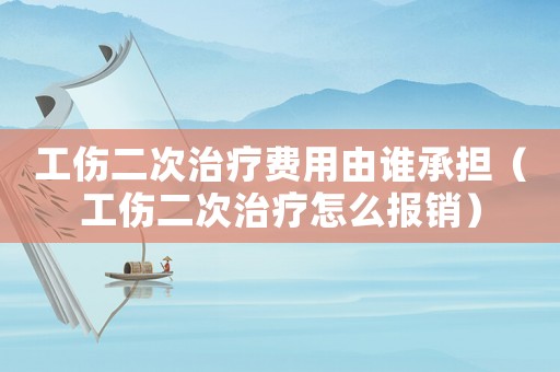 工傷二次治療費(fèi)用由誰(shuí)承擔(dān)（工傷二次治療怎么報(bào)銷(xiāo)）