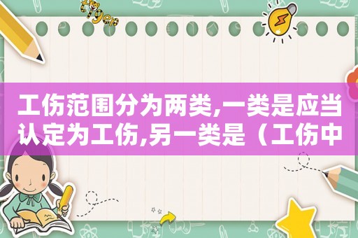 工傷范圍分為兩類,一類是應(yīng)當認定為工傷,另一類是（工傷中一類工種）