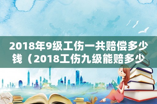 2018年9級工傷一共賠償多少錢（2018工傷九級能賠多少錢）