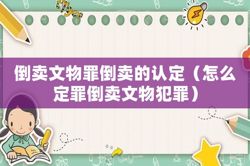 倒賣(mài)文物罪倒賣(mài)的認(rèn)定（怎么定罪倒賣(mài)文物犯罪）