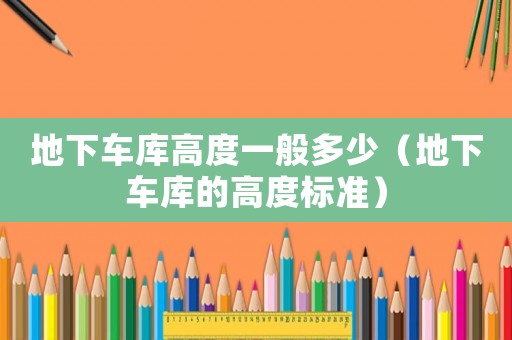 地下車庫(kù)高度一般多少（地下車庫(kù)的高度標(biāo)準(zhǔn)）