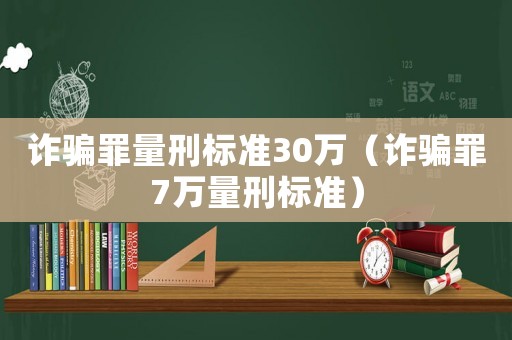 詐騙罪量刑標(biāo)準(zhǔn)30萬（詐騙罪7萬量刑標(biāo)準(zhǔn)）