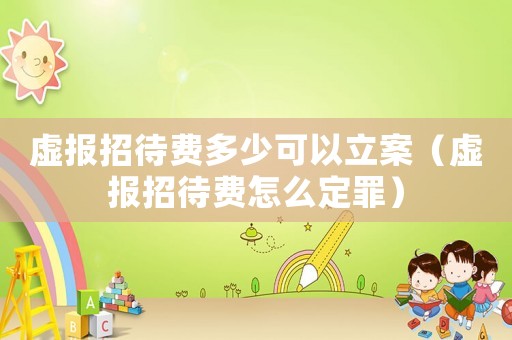 虛報(bào)招待費(fèi)多少可以立案（虛報(bào)招待費(fèi)怎么定罪）