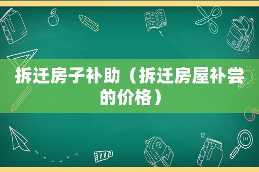 拆遷房子補助（拆遷房屋補嘗的價格）