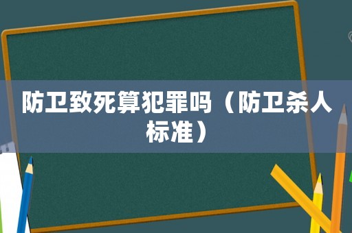 防衛(wèi)致死算犯罪嗎（防衛(wèi)殺人標(biāo)準(zhǔn)）
