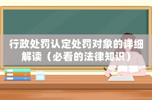 行政處罰認定處罰對象的詳細解讀（必看的法律知識）