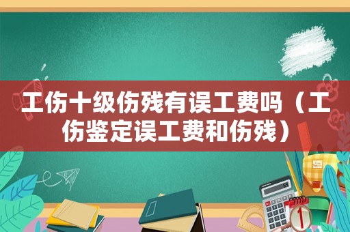 工傷十級傷殘有誤工費(fèi)嗎（工傷鑒定誤工費(fèi)和傷殘）