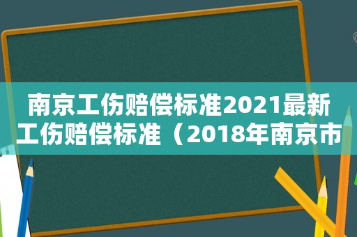 南京工傷賠償標(biāo)準(zhǔn)2021最新工傷賠償標(biāo)準(zhǔn)（2018年南京市工傷賠付標(biāo)準(zhǔn)）