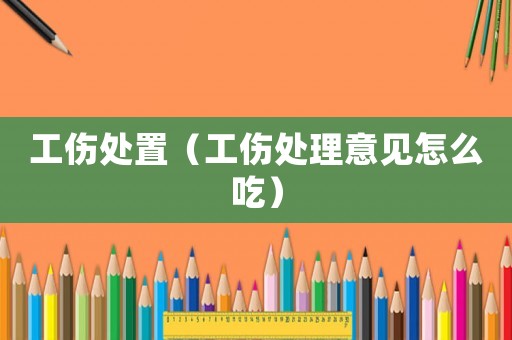 工傷處置（工傷處理意見(jiàn)怎么吃）