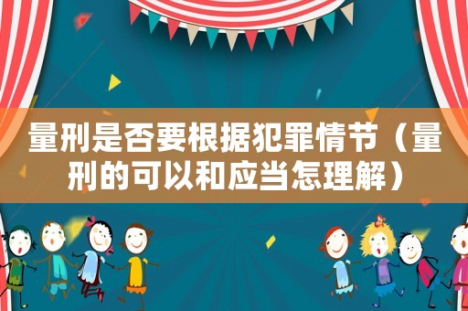量刑是否要根據(jù)犯罪情節(jié)（量刑的可以和應(yīng)當(dāng)怎理解）