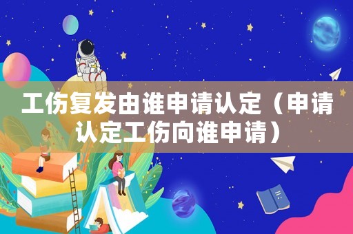 工傷復(fù)發(fā)由誰申請認(rèn)定（申請認(rèn)定工傷向誰申請）