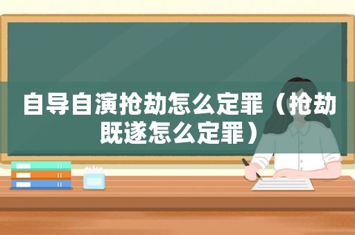自導(dǎo)自演搶劫怎么定罪（搶劫既遂怎么定罪）