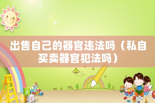 出售自己的器官違法嗎（私自買(mǎi)賣(mài)器官犯法嗎）