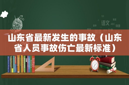 山東省最新發(fā)生的事故（山東省人員事故傷亡最新標(biāo)準(zhǔn)）