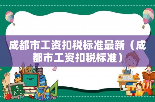 成都市工資扣稅標(biāo)準(zhǔn)最新（成都市工資扣稅標(biāo)準(zhǔn)）